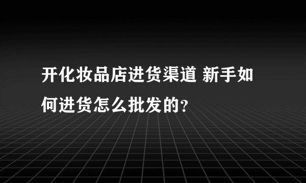 开化妆品店进货渠道 新手如何进货怎么批发的？