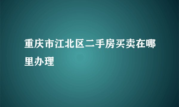 重庆市江北区二手房买卖在哪里办理