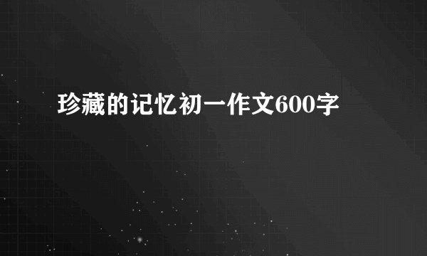 珍藏的记忆初一作文600字