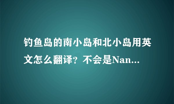 钓鱼岛的南小岛和北小岛用英文怎么翻译？不会是Nanxiaodao Beixiaodao吧，百科这样翻译，感觉不准呢。。。