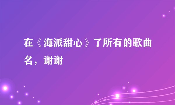 在《海派甜心》了所有的歌曲名，谢谢