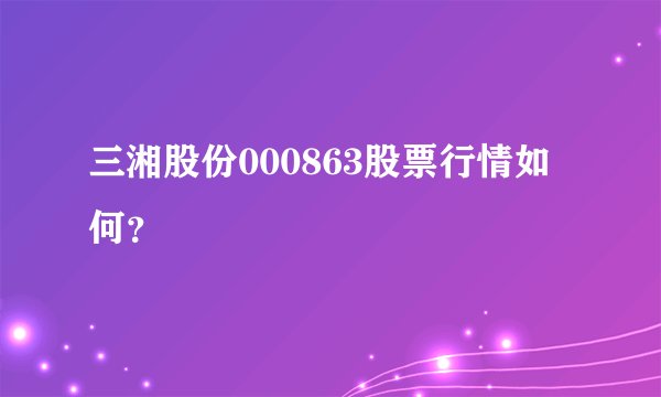 三湘股份000863股票行情如何？