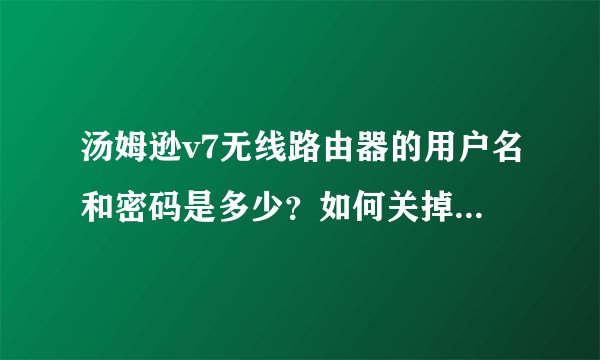 汤姆逊v7无线路由器的用户名和密码是多少？如何关掉dhcp？
