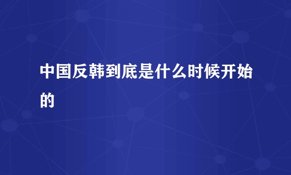 中国反韩到底是什么时候开始的