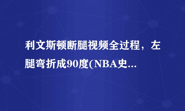 利文斯顿断腿视频全过程，左腿弯折成90度(NBA史上最恐怖事故)—飞外