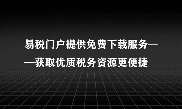 易税门户提供免费下载服务——获取优质税务资源更便捷