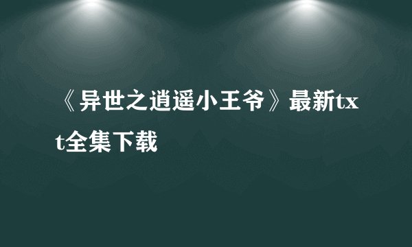 《异世之逍遥小王爷》最新txt全集下载