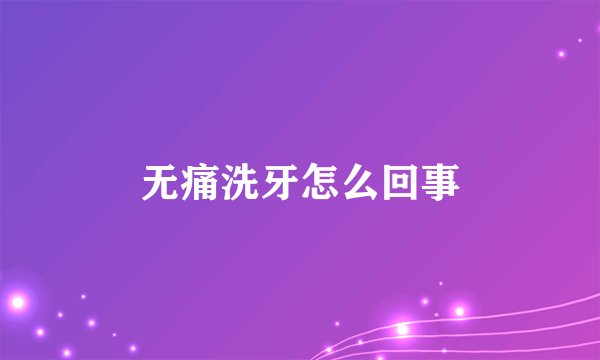 无痛洗牙怎么回事