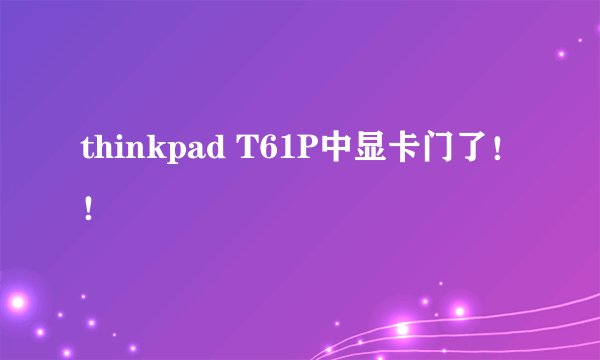 thinkpad T61P中显卡门了！！
