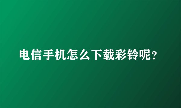 电信手机怎么下载彩铃呢？