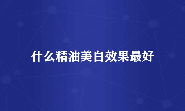 什么精油美白效果最好