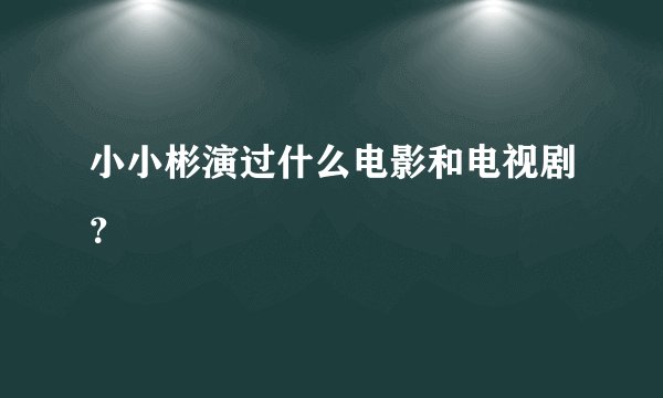 小小彬演过什么电影和电视剧？