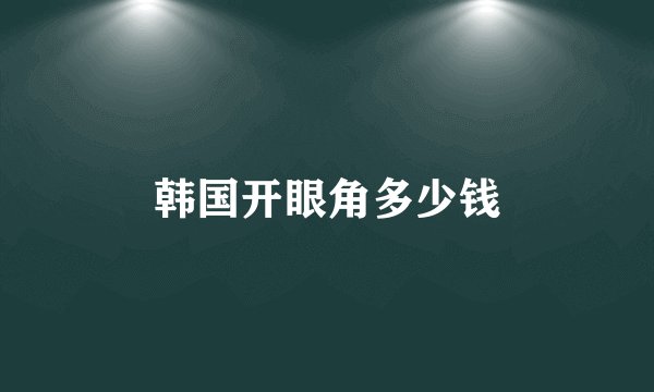 韩国开眼角多少钱