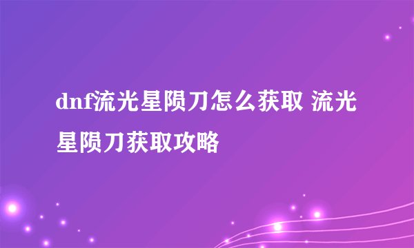 dnf流光星陨刀怎么获取 流光星陨刀获取攻略