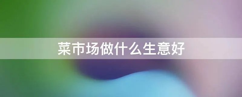 菜市场做什么生意好