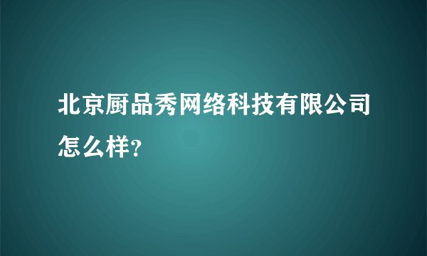 北京厨品秀网络科技有限公司怎么样？