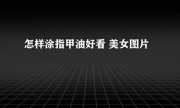 怎样涂指甲油好看 美女图片