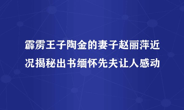 霹雳王子陶金的妻子赵丽萍近况揭秘出书缅怀先夫让人感动
