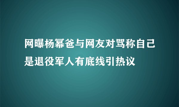网曝杨幂爸与网友对骂称自己是退役军人有底线引热议