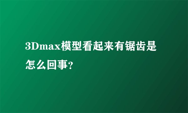 3Dmax模型看起来有锯齿是怎么回事？