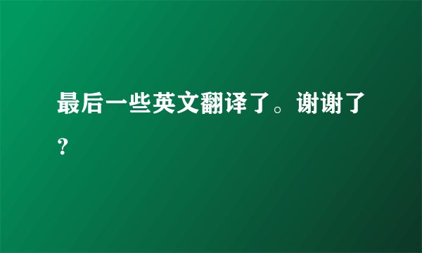 最后一些英文翻译了。谢谢了?