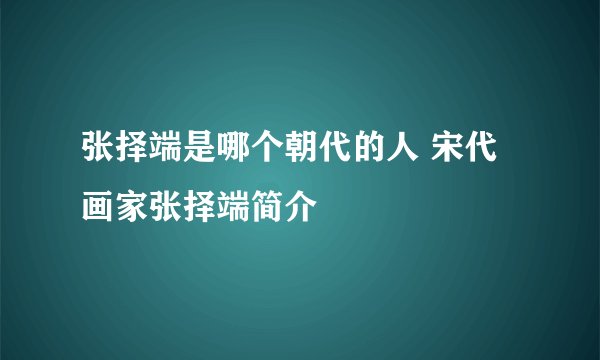 张择端是哪个朝代的人 宋代画家张择端简介