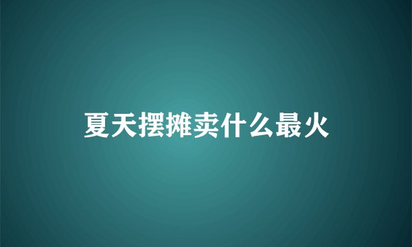 夏天摆摊卖什么最火