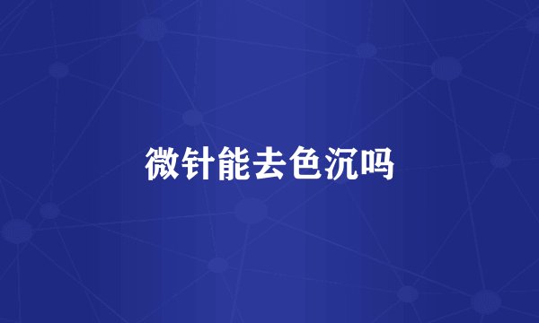 微针能去色沉吗