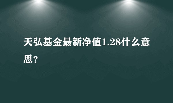 天弘基金最新净值1.28什么意思?