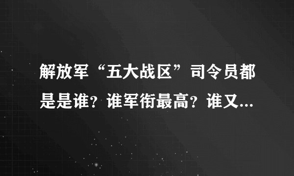 解放军“五大战区”司令员都是是谁？谁军衔最高？谁又最年轻？