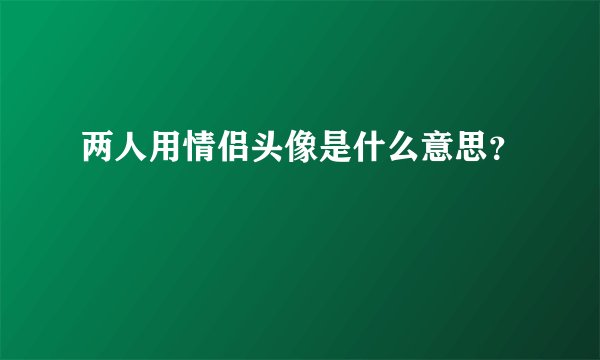 两人用情侣头像是什么意思？