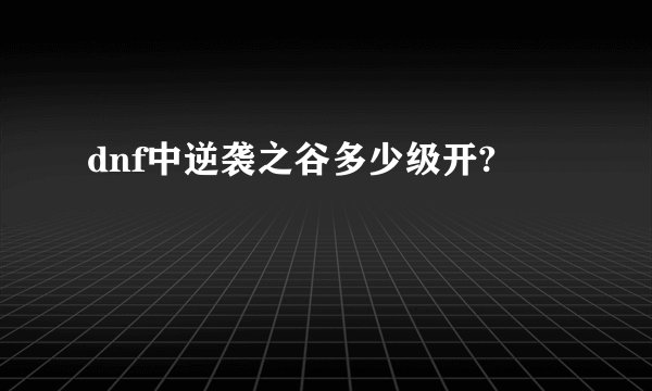 dnf中逆袭之谷多少级开?
