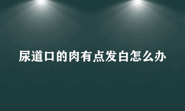 尿道口的肉有点发白怎么办