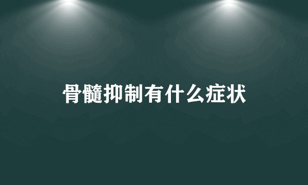 骨髓抑制有什么症状