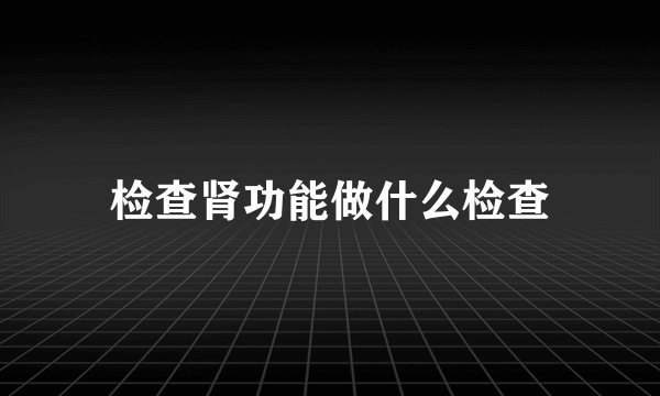 检查肾功能做什么检查