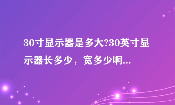 30寸显示器是多大?30英寸显示器长多少,宽多少啊。30寸液晶显示器用起来大吗?