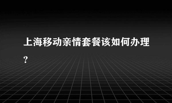 上海移动亲情套餐该如何办理？