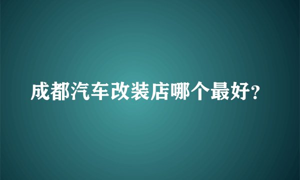 成都汽车改装店哪个最好?