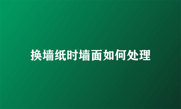 换墙纸时墙面如何处理