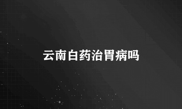 云南白药治胃病吗