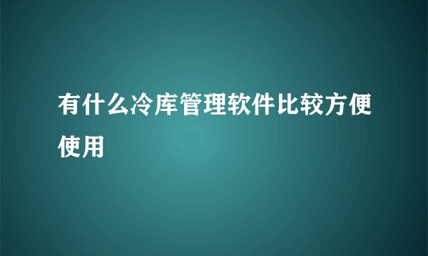 有什么冷库管理软件比较方便使用
