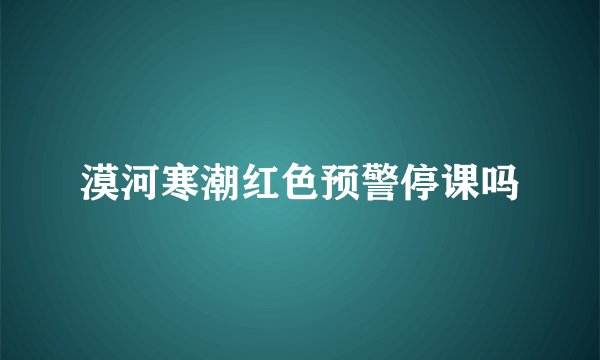 漠河寒潮红色预警停课吗