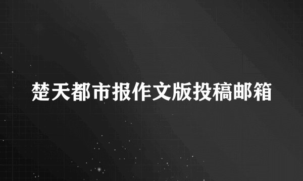 楚天都市报作文版投稿邮箱