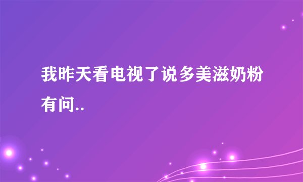 我昨天看电视了说多美滋奶粉有问..