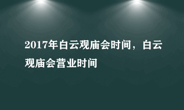 2017年白云观庙会时间,白云观庙会营业时间