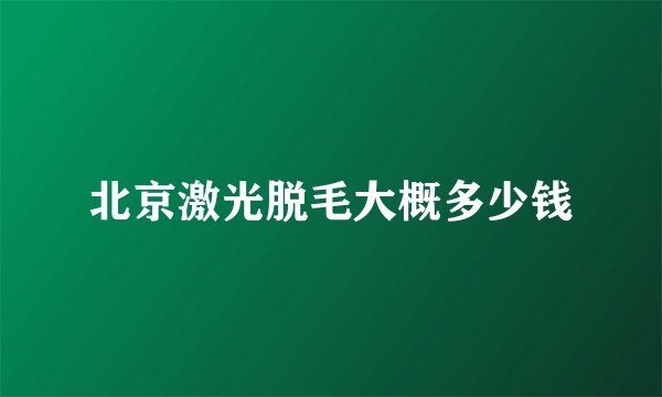 北京激光脱毛大概多少钱