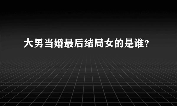 大男当婚最后结局女的是谁？