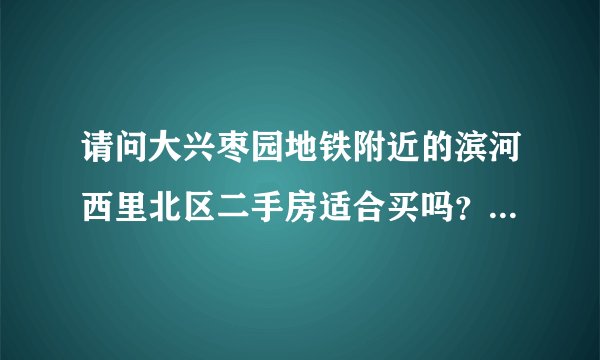 请问大兴枣园地铁附近的滨河西里北区二手房适合买吗?目前正在做改造,房子质量是不是不行?