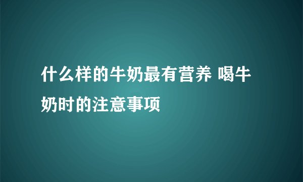 什么样的牛奶最有营养 喝牛奶时的注意事项