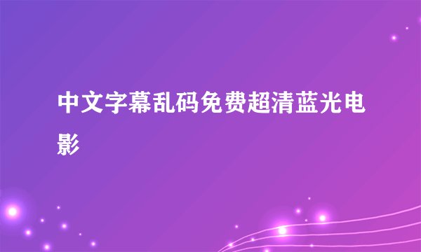 中文字幕乱码免费超清蓝光电影